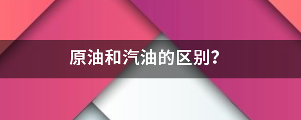 原油和汽油的区来自别<strong></p>
<p>原油汽油</strong>？